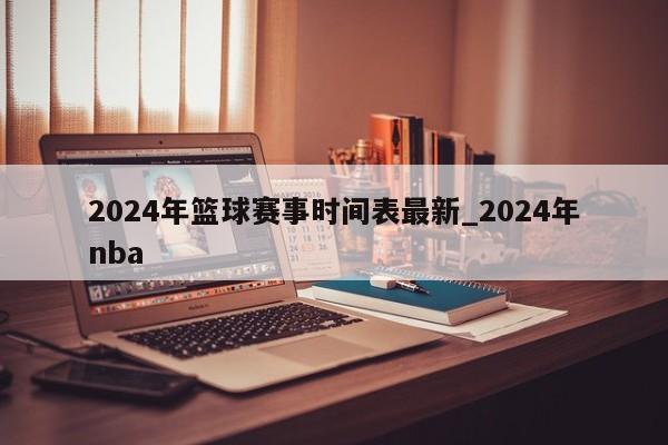 2024年篮球赛事时间表最新_2024年nba