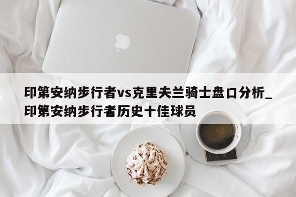印第安纳步行者vs克里夫兰骑士盘口分析_印第安纳步行者历史十佳球员