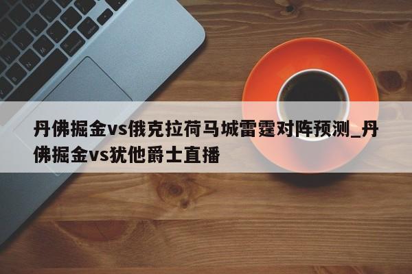 丹佛掘金vs俄克拉荷马城雷霆对阵预测_丹佛掘金vs犹他爵士直播