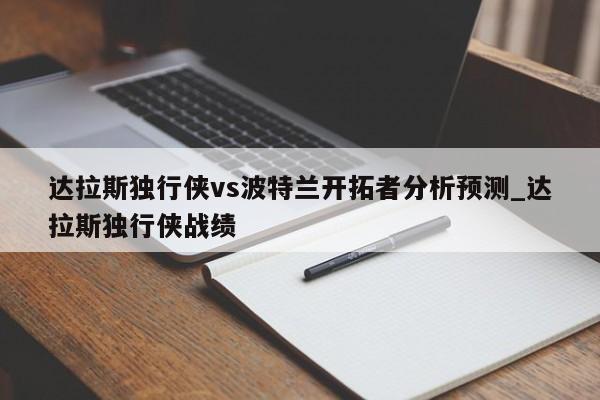 达拉斯独行侠vs波特兰开拓者分析预测_达拉斯独行侠战绩