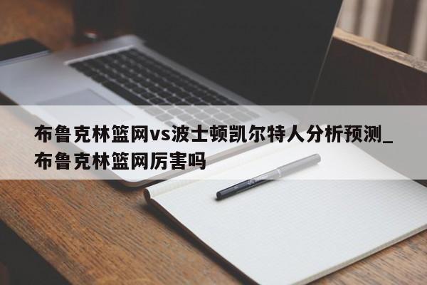 布鲁克林篮网vs波士顿凯尔特人分析预测_布鲁克林篮网厉害吗