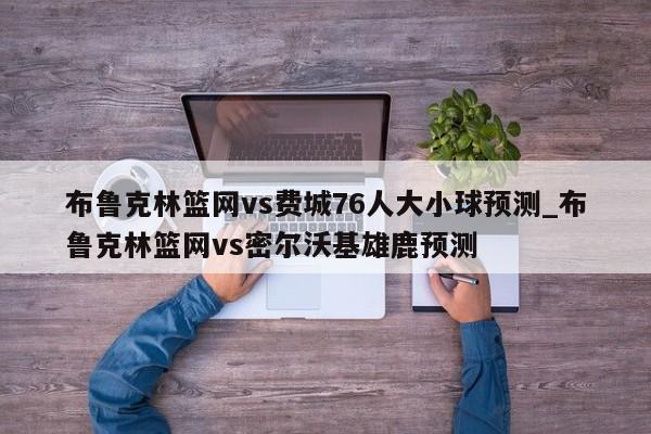 布鲁克林篮网vs费城76人大小球预测_布鲁克林篮网vs密尔沃基雄鹿预测