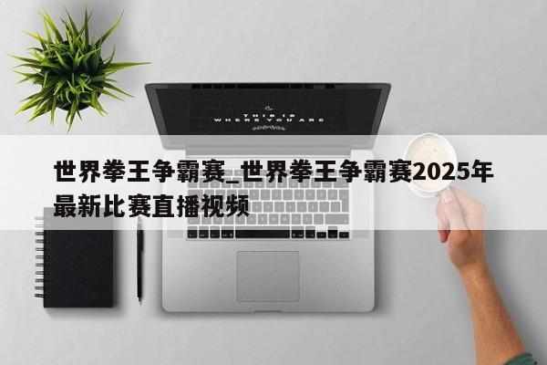 世界拳王争霸赛_世界拳王争霸赛2025年最新比赛直播视频