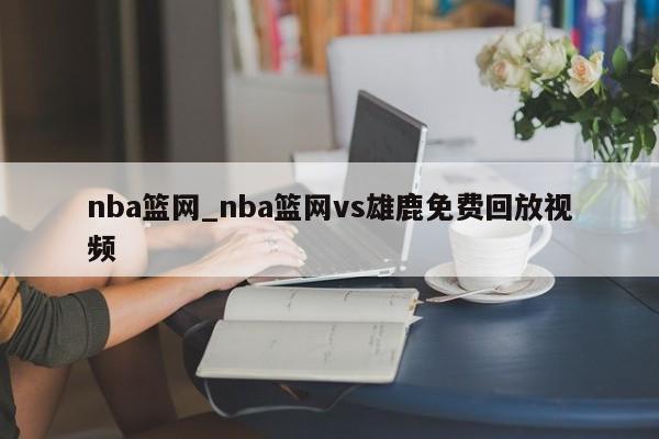 nba篮网_nba篮网vs雄鹿免费回放视频