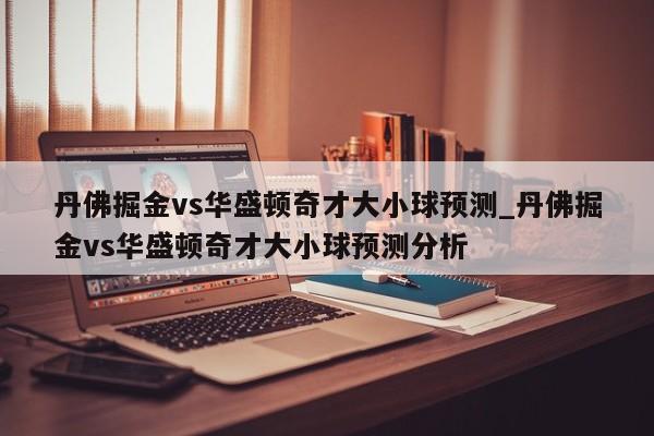 丹佛掘金vs华盛顿奇才大小球预测_丹佛掘金vs华盛顿奇才大小球预测分析