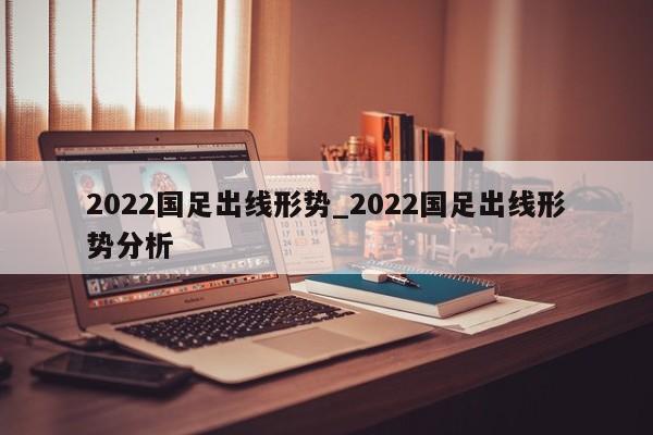 2022国足出线形势_2022国足出线形势分析