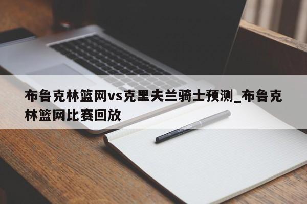 布鲁克林篮网vs克里夫兰骑士预测_布鲁克林篮网比赛回放