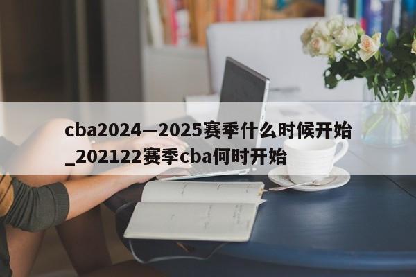 cba2024—2025赛季什么时候开始_202122赛季cba何时开始