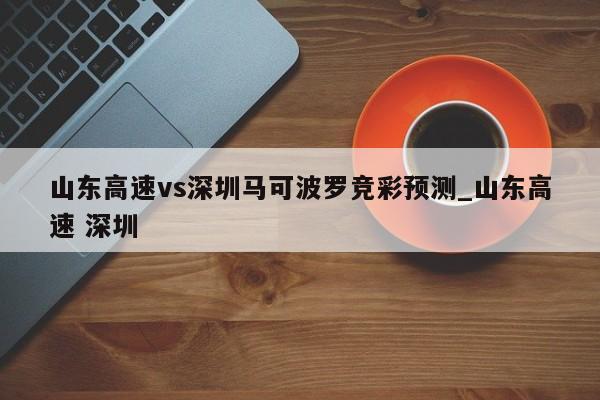 山东高速vs深圳马可波罗竞彩预测_山东高速 深圳