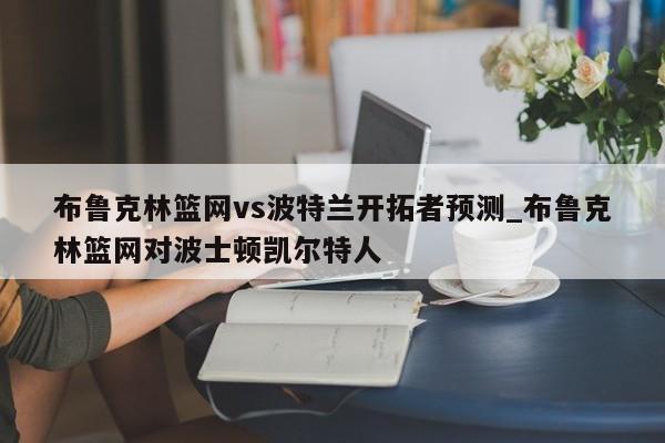 布鲁克林篮网vs波特兰开拓者预测_布鲁克林篮网对波士顿凯尔特人