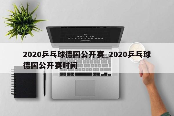 2020乒乓球德国公开赛_2020乒乓球德国公开赛时间