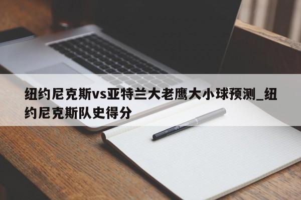纽约尼克斯vs亚特兰大老鹰大小球预测_纽约尼克斯队史得分