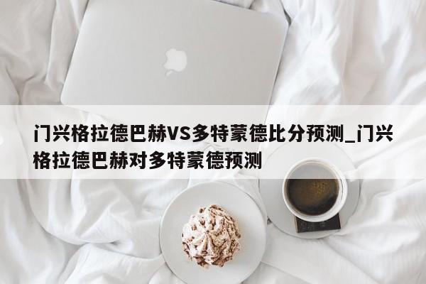 门兴格拉德巴赫VS多特蒙德比分预测_门兴格拉德巴赫对多特蒙德预测