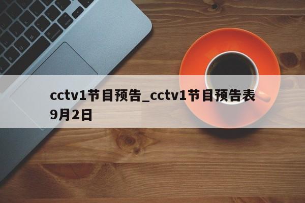 cctv1节目预告_cctv1节目预告表9月2日