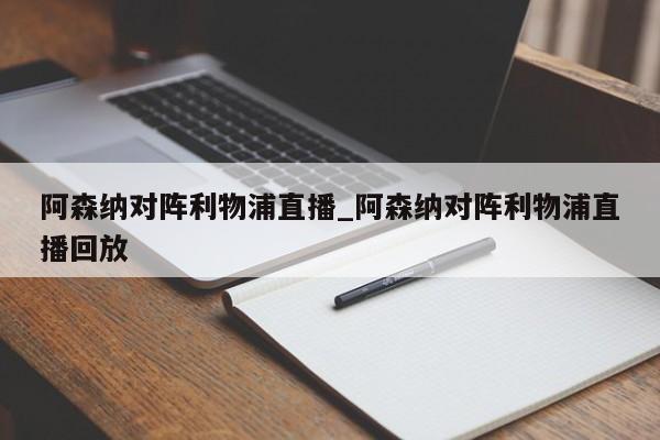 阿森纳对阵利物浦直播_阿森纳对阵利物浦直播回放