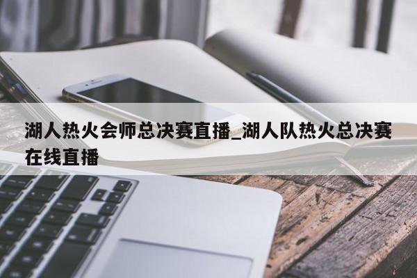 湖人热火会师总决赛直播_湖人队热火总决赛在线直播