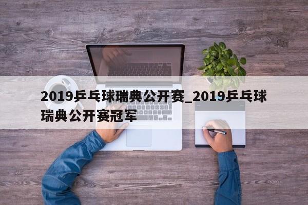 2019乒乓球瑞典公开赛_2019乒乓球瑞典公开赛冠军