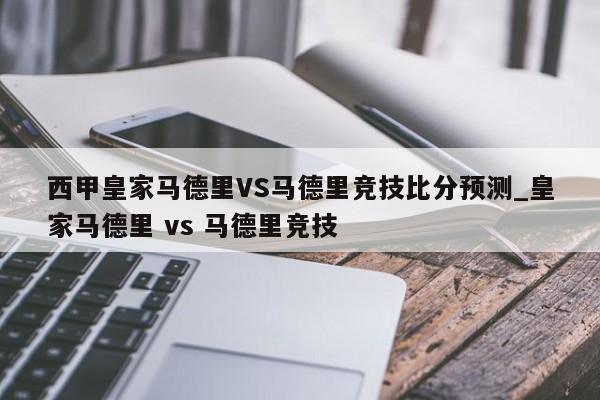 西甲皇家马德里VS马德里竞技比分预测_皇家马德里 vs 马德里竞技