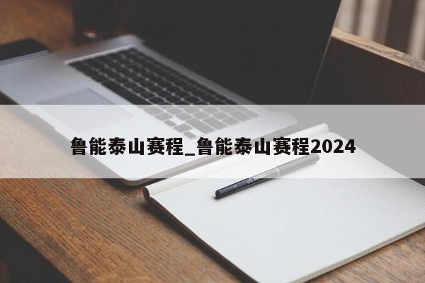 鲁能泰山赛程_鲁能泰山赛程2024