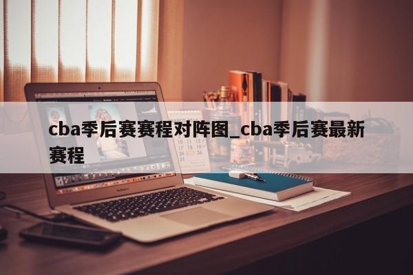 cba季后赛赛程对阵图_cba季后赛最新赛程