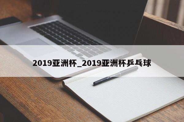 2019亚洲杯_2019亚洲杯乒乓球
