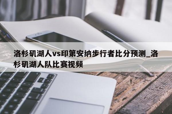 洛杉矶湖人vs印第安纳步行者比分预测_洛杉矶湖人队比赛视频