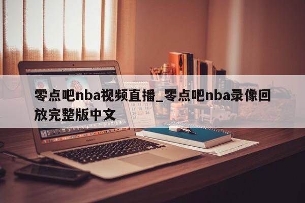 零点吧nba视频直播_零点吧nba录像回放完整版中文