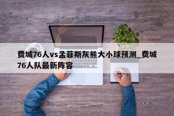 费城76人vs孟菲斯灰熊大小球预测_费城76人队最新阵容