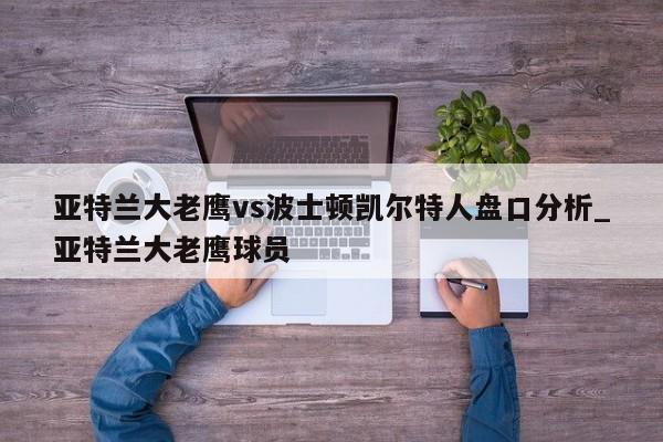 亚特兰大老鹰vs波士顿凯尔特人盘口分析_亚特兰大老鹰球员