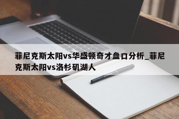 菲尼克斯太阳vs华盛顿奇才盘口分析_菲尼克斯太阳vs洛杉矶湖人