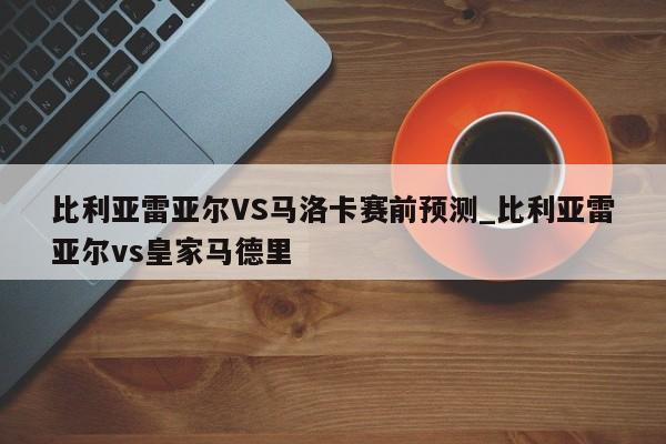 比利亚雷亚尔VS马洛卡赛前预测_比利亚雷亚尔vs皇家马德里