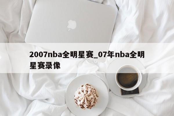 2007nba全明星赛_07年nba全明星赛录像