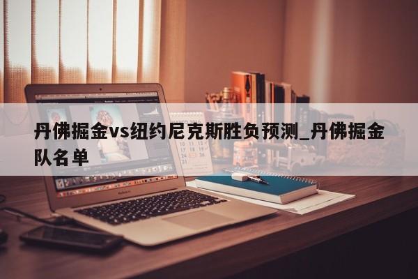 丹佛掘金vs纽约尼克斯胜负预测_丹佛掘金队名单