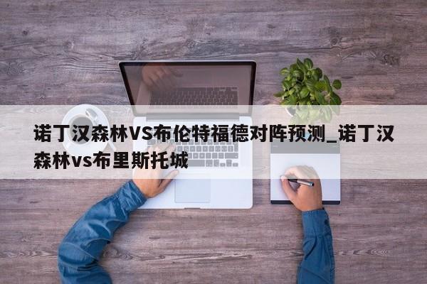 诺丁汉森林VS布伦特福德对阵预测_诺丁汉森林vs布里斯托城