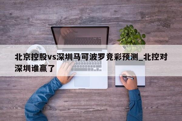 北京控股vs深圳马可波罗竞彩预测_北控对深圳谁赢了