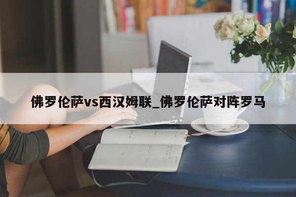 佛罗伦萨vs西汉姆联_佛罗伦萨对阵罗马