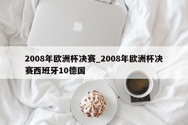 2008年欧洲杯决赛_2008年欧洲杯决赛西班牙10德国