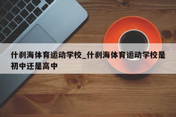 什刹海体育运动学校_什刹海体育运动学校是初中还是高中
