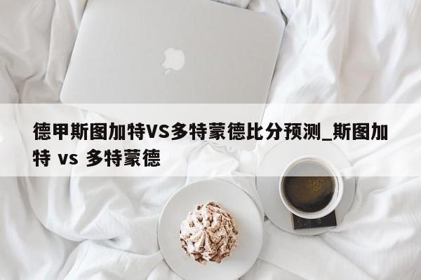 德甲斯图加特VS多特蒙德比分预测_斯图加特 vs 多特蒙德