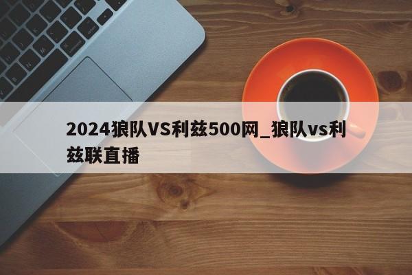 2024狼队VS利兹500网_狼队vs利兹联直播