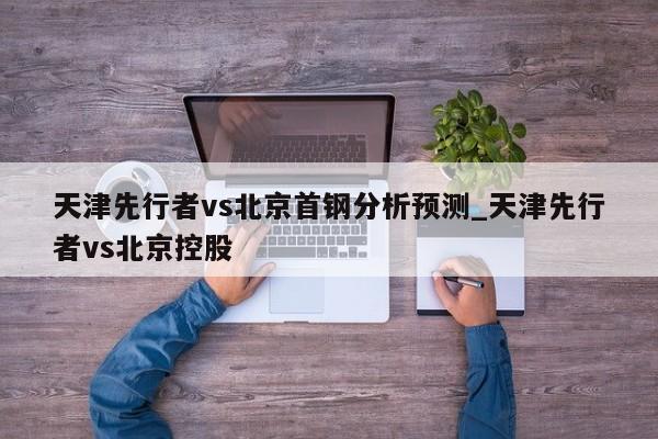 天津先行者vs北京首钢分析预测_天津先行者vs北京控股
