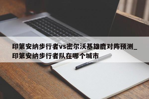 印第安纳步行者vs密尔沃基雄鹿对阵预测_印第安纳步行者队在哪个城市