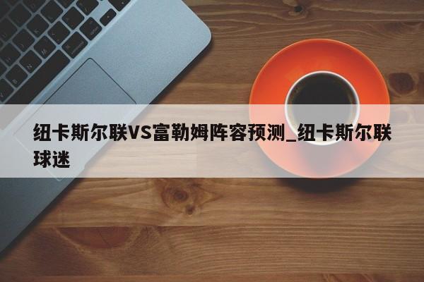 纽卡斯尔联VS富勒姆阵容预测_纽卡斯尔联球迷