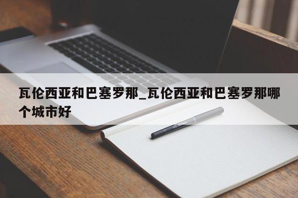 瓦伦西亚和巴塞罗那_瓦伦西亚和巴塞罗那哪个城市好