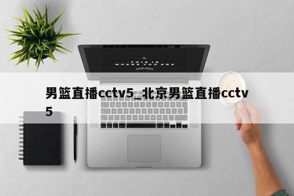 男篮直播cctv5_北京男篮直播cctv5