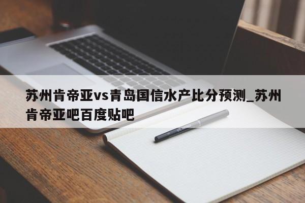苏州肯帝亚vs青岛国信水产比分预测_苏州肯帝亚吧百度贴吧