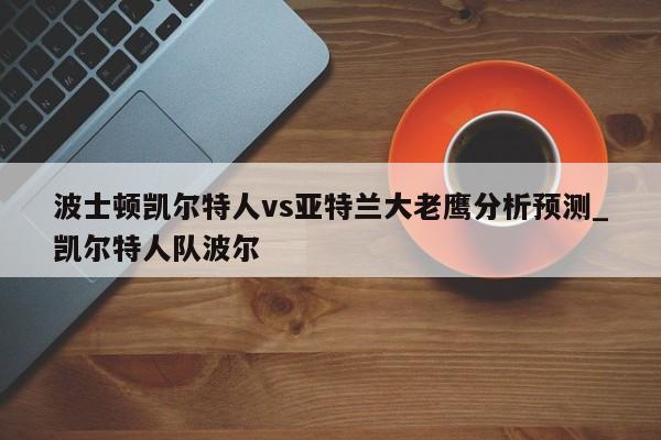 波士顿凯尔特人vs亚特兰大老鹰分析预测_凯尔特人队波尔