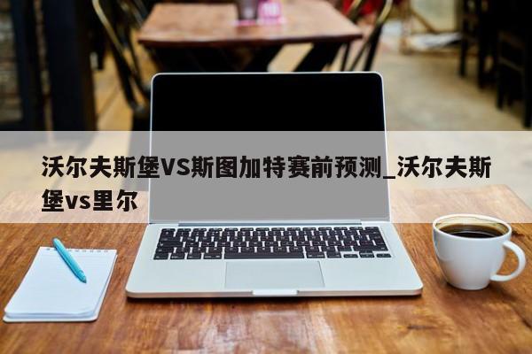沃尔夫斯堡VS斯图加特赛前预测_沃尔夫斯堡vs里尔