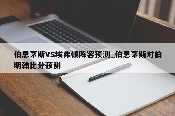 伯恩茅斯VS埃弗顿阵容预测_伯恩茅斯对伯明翰比分预测