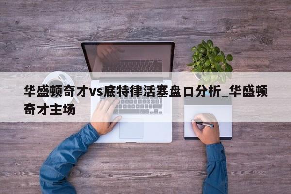 华盛顿奇才vs底特律活塞盘口分析_华盛顿奇才主场